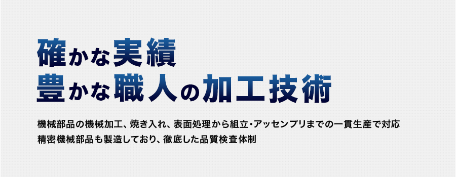 確かな実績
豊かな職人の加工技術 機械部品の機械加工、焼き入れ、表面処理から組立・アッセンプリまでの一貫生産で対応 精密機械部品も製造しており、徹底した品質検査体制